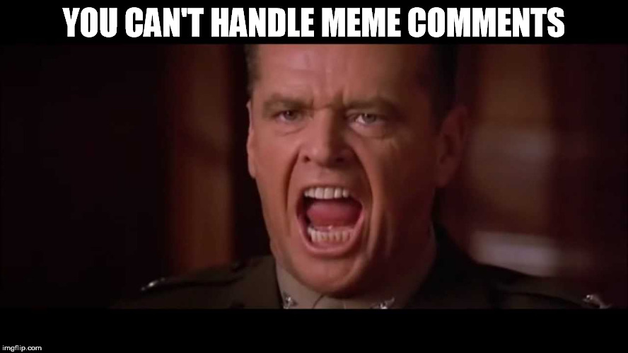 you cant handle the truth | YOU CAN'T HANDLE MEME COMMENTS | image tagged in you cant handle the truth | made w/ Imgflip meme maker