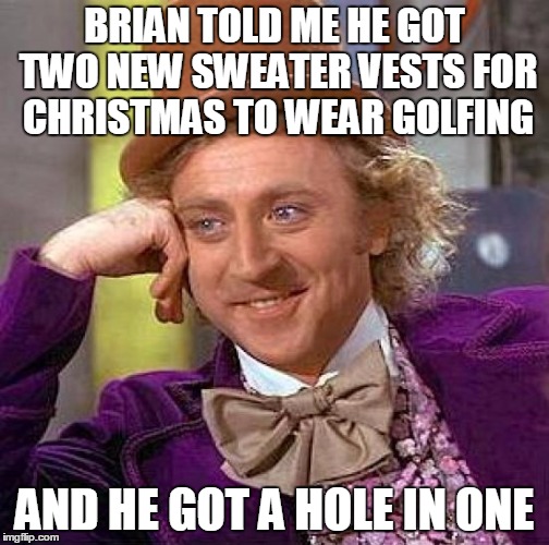 Creepy Condescending Wonka Meme | BRIAN TOLD ME HE GOT TWO NEW SWEATER VESTS FOR CHRISTMAS TO WEAR GOLFING AND HE GOT A HOLE IN ONE | image tagged in memes,creepy condescending wonka | made w/ Imgflip meme maker