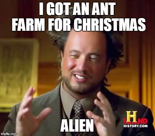 Ancient Aliens Meme | I GOT AN ANT FARM FOR CHRISTMAS ALIEN | image tagged in memes,ancient aliens | made w/ Imgflip meme maker