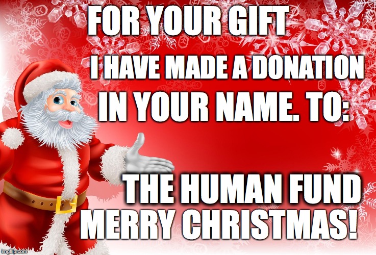 Christmas Santa blank  | FOR YOUR GIFT; I HAVE MADE A DONATION; IN YOUR NAME. TO:; THE HUMAN FUND; MERRY CHRISTMAS! | image tagged in christmas santa blank | made w/ Imgflip meme maker