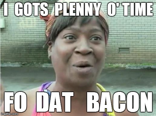 I  GOTS  PLENNY  O' TIME FO  DAT   BACON | made w/ Imgflip meme maker