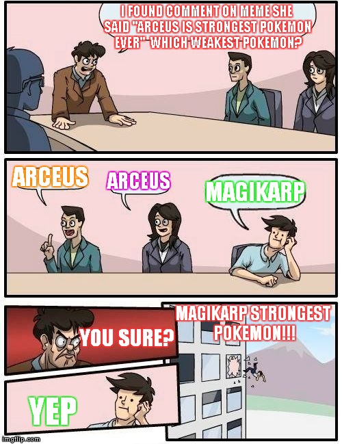 Boardroom Meeting Suggestion | I FOUND COMMENT ON MEME SHE SAID "ARCEUS IS STRONGEST POKEMON EVER"

WHICH WEAKEST POKEMON? ARCEUS; ARCEUS; MAGIKARP; MAGIKARP STRONGEST POKEMON!!! YOU SURE? YEP | image tagged in memes,boardroom meeting suggestion | made w/ Imgflip meme maker