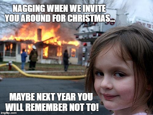 Disaster Girl | NAGGING WHEN WE INVITE YOU AROUND FOR CHRISTMAS... MAYBE NEXT YEAR YOU WILL REMEMBER NOT TO! | image tagged in memes,disaster girl | made w/ Imgflip meme maker