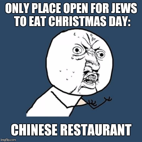 Y U No Meme | ONLY PLACE OPEN FOR JEWS TO EAT CHRISTMAS DAY: CHINESE RESTAURANT | image tagged in memes,y u no | made w/ Imgflip meme maker