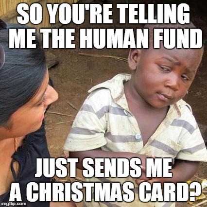 Third World Skeptical Kid Meme | SO YOU'RE TELLING ME THE HUMAN FUND JUST SENDS ME A CHRISTMAS CARD? | image tagged in memes,third world skeptical kid | made w/ Imgflip meme maker