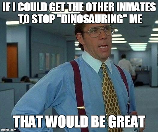 That Would Be Great Meme | IF I COULD GET THE OTHER INMATES TO STOP "DINOSAURING" ME THAT WOULD BE GREAT | image tagged in memes,that would be great | made w/ Imgflip meme maker