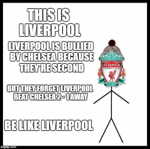 Be Like Bill | THIS IS LIVERPOOL; LIVERPOOL IS BULLIED BY CHELSEA BECAUSE THEY'RE SECOND; BUT THEY FORGET LIVERPOOL BEAT CHELSEA 2 - 1 AWAY; BE LIKE LIVERPOOL | image tagged in memes,be like bill | made w/ Imgflip meme maker