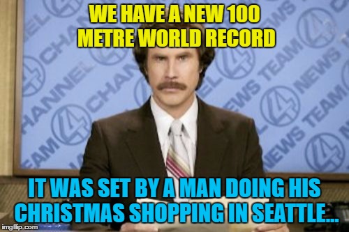 How fast could he have gone if he didn't have a load of bubble bath weighing him down? :) | WE HAVE A NEW 100 METRE WORLD RECORD; IT WAS SET BY A MAN DOING HIS CHRISTMAS SHOPPING IN SEATTLE... | image tagged in memes,ron burgundy,christmas shopping,christmas,sport,seattle | made w/ Imgflip meme maker