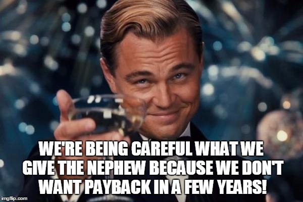 Leonardo Dicaprio Cheers Meme | WE'RE BEING CAREFUL WHAT WE GIVE THE NEPHEW BECAUSE WE DON'T WANT PAYBACK IN A FEW YEARS! | image tagged in memes,leonardo dicaprio cheers | made w/ Imgflip meme maker