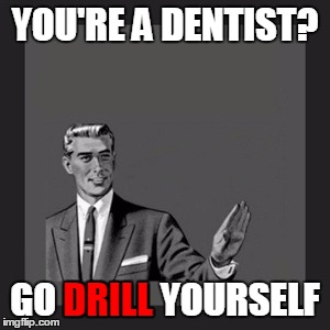 Go Drill Yourself | YOU'RE A DENTIST? DRILL; GO DRILL YOURSELF | image tagged in memes,kill yourself guy,dentist,go drill yourself | made w/ Imgflip meme maker