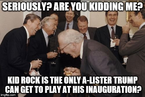 Laughing Men In Suits | SERIOUSLY? ARE YOU KIDDING ME? KID ROCK IS THE ONLY A-LISTER TRUMP CAN GET TO PLAY AT HIS INAUGURATION? | image tagged in memes,laughing men in suits | made w/ Imgflip meme maker