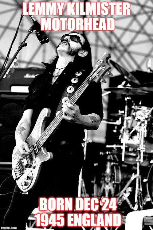 LEMMY KILMISTER MOTORHEAD; BORN DEC 24 1945 ENGLAND | made w/ Imgflip meme maker