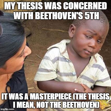 Third World Skeptical Kid Meme | MY THESIS WAS CONCERNED WITH BEETHOVEN'S 5TH; IT WAS A MASTERPIECE (THE THESIS I MEAN, NOT THE BEETHOVEN) | image tagged in memes,third world skeptical kid | made w/ Imgflip meme maker