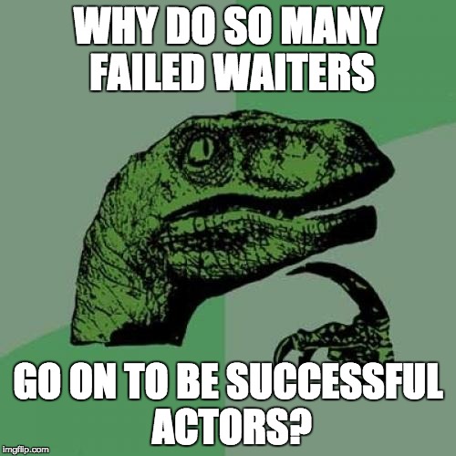 Remember these people make a living pretending to be something they're not. | WHY DO SO MANY FAILED WAITERS; GO ON TO BE SUCCESSFUL ACTORS? | image tagged in memes,philosoraptor | made w/ Imgflip meme maker