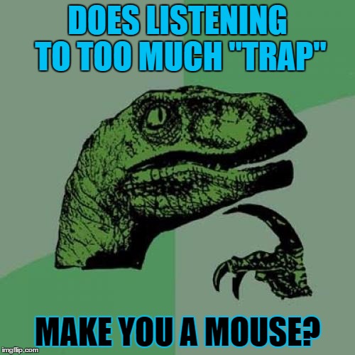 Philosoraptor Meme | DOES LISTENING TO TOO MUCH "TRAP"; MAKE YOU A MOUSE? | image tagged in memes,philosoraptor | made w/ Imgflip meme maker