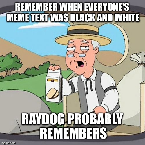 Pepperidge Farm Remembers | REMEMBER WHEN EVERYONE'S MEME TEXT WAS BLACK AND WHITE; RAYDOG PROBABLY REMEMBERS | image tagged in memes,pepperidge farm remembers | made w/ Imgflip meme maker