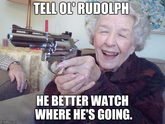 Old lady takes aim | TELL OL' RUDOLPH HE BETTER WATCH WHERE HE'S GOING. | image tagged in old lady takes aim | made w/ Imgflip meme maker