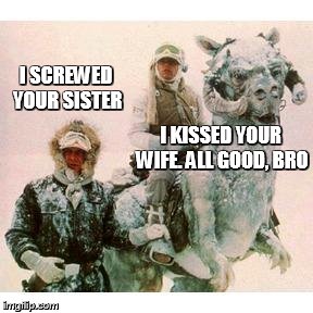 Life on Hoth | I SCREWED YOUR SISTER; I KISSED YOUR WIFE. ALL GOOD, BRO | image tagged in life on hoth | made w/ Imgflip meme maker