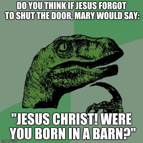 Philosoraptor |  DO YOU THINK IF JESUS FORGOT TO SHUT THE DOOR, MARY WOULD SAY:; "JESUS CHRIST! WERE YOU BORN IN A BARN?" | image tagged in memes,philosoraptor | made w/ Imgflip meme maker