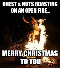 CHEST & NUTS ROASTING ON AN OPEN FIRE... MERRY CHRISTMAS TO YOU | image tagged in man jumping over fire | made w/ Imgflip meme maker