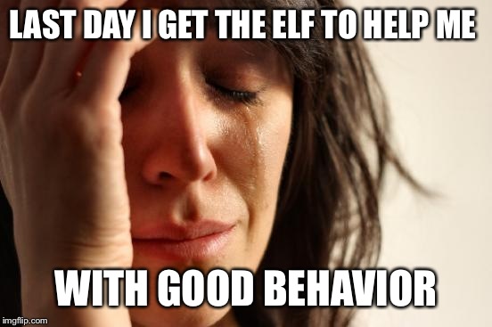 First World Problems | LAST DAY I GET THE ELF TO HELP ME; WITH GOOD BEHAVIOR | image tagged in memes,first world problems | made w/ Imgflip meme maker