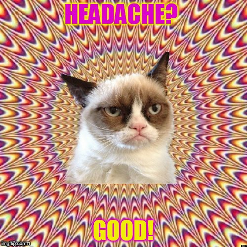 HEADACHE? GOOD! | image tagged in groovy grumpy cat | made w/ Imgflip meme maker