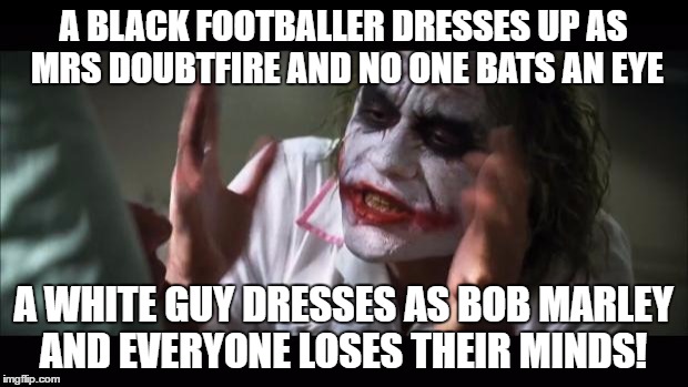 And everybody loses their minds Meme | A BLACK FOOTBALLER DRESSES UP AS MRS DOUBTFIRE AND NO ONE BATS AN EYE; A WHITE GUY DRESSES AS BOB MARLEY AND EVERYONE LOSES THEIR MINDS! | image tagged in memes,and everybody loses their minds | made w/ Imgflip meme maker
