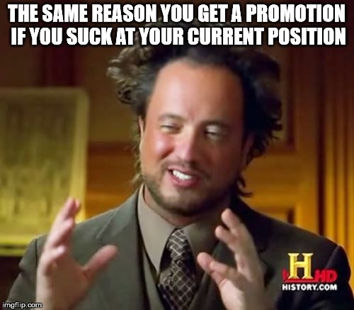 Ancient Aliens Meme | THE SAME REASON YOU GET A PROMOTION IF YOU SUCK AT YOUR CURRENT POSITION | image tagged in memes,ancient aliens | made w/ Imgflip meme maker