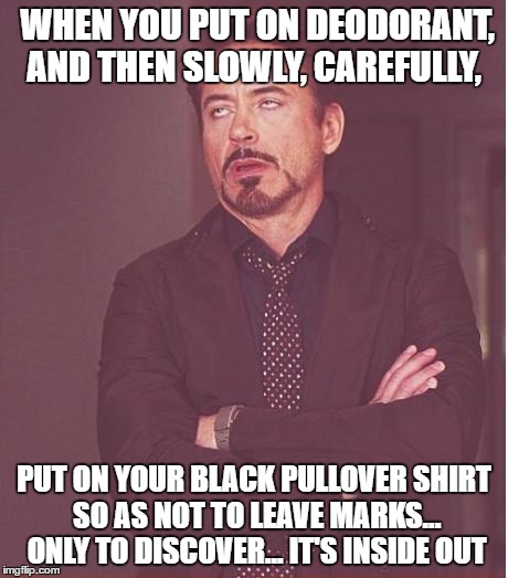 Face You Make Robert Downey Jr | WHEN YOU PUT ON DEODORANT, AND THEN SLOWLY, CAREFULLY, PUT ON YOUR BLACK PULLOVER SHIRT SO AS NOT TO LEAVE MARKS... ONLY TO DISCOVER... IT'S INSIDE OUT | image tagged in memes,face you make robert downey jr | made w/ Imgflip meme maker