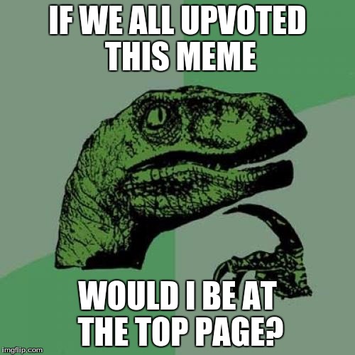Let´s Find Out With Philosoraptor | IF WE ALL UPVOTED THIS MEME; WOULD I BE AT THE TOP PAGE? | image tagged in memes,philosoraptor | made w/ Imgflip meme maker