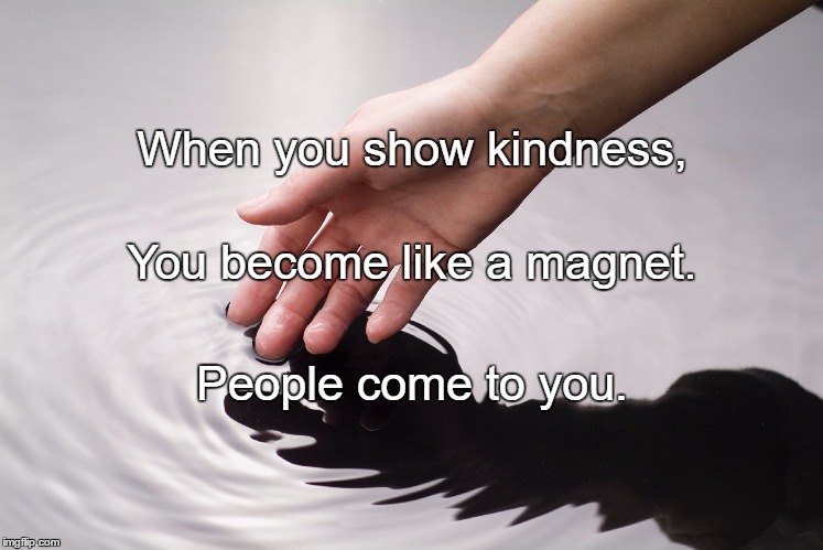 Kindness | When you show kindness, You become like a magnet. People come to you. | image tagged in kindness | made w/ Imgflip meme maker
