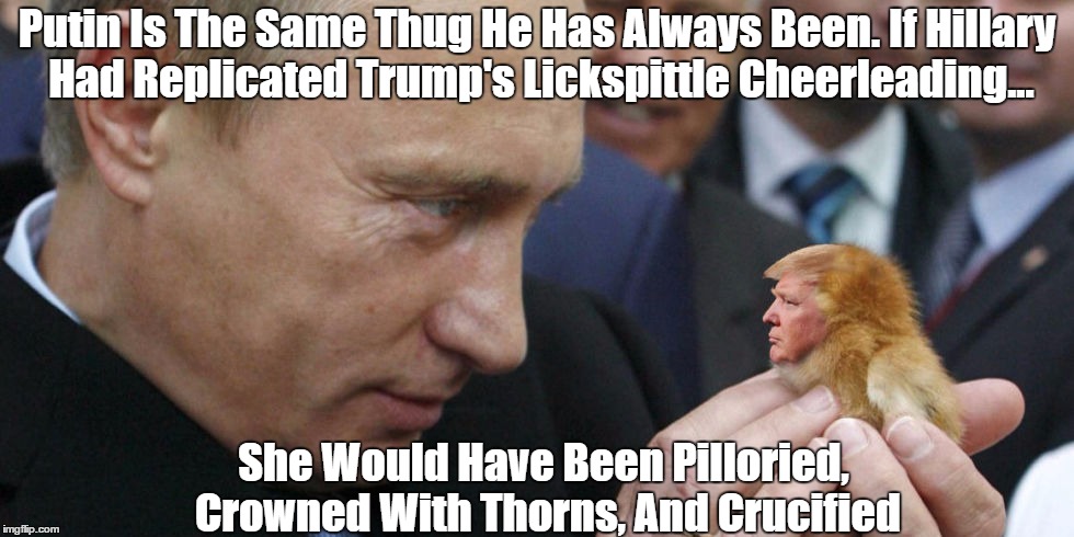 Putin Is The Same Thug He Has Always Been. If Hillary Had Replicated Trump's Lickspittle Cheerleading... She Would Have Been Pilloried, Crow | made w/ Imgflip meme maker