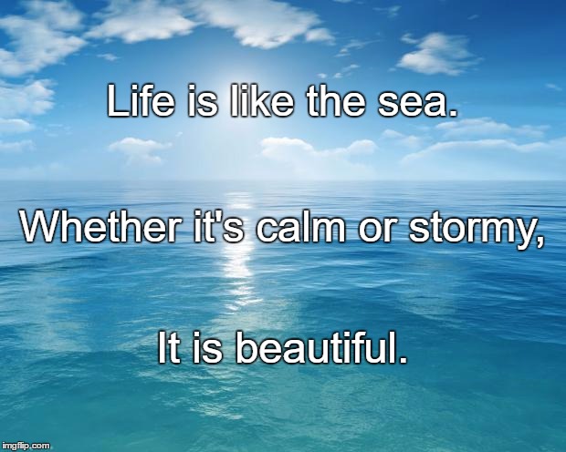 ocean | Life is like the sea. Whether it's calm or stormy, It is beautiful. | image tagged in ocean | made w/ Imgflip meme maker