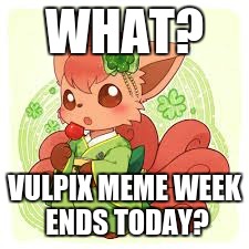 Vulpix meme week was fun, but it ends today, but you can still make Vulpix memes! | WHAT? VULPIX MEME WEEK ENDS TODAY? | image tagged in memes,vulpix,vulpix meme week | made w/ Imgflip meme maker