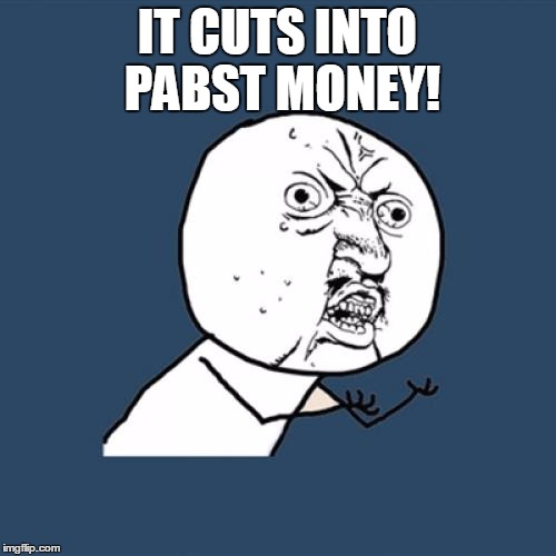 Y U No Meme | IT CUTS INTO PABST MONEY! | image tagged in memes,y u no | made w/ Imgflip meme maker