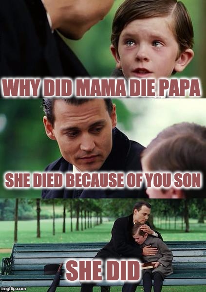 Finding Neverland | WHY DID MAMA DIE PAPA; SHE DIED BECAUSE OF YOU SON; SHE DID | image tagged in memes,finding neverland | made w/ Imgflip meme maker