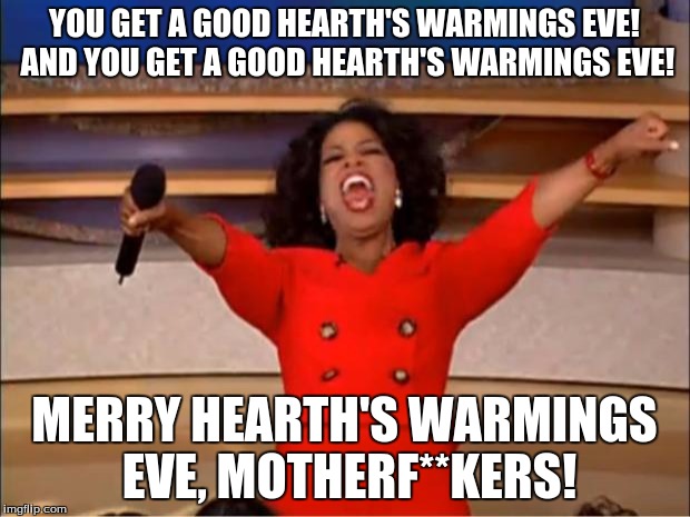 Oprah You Get A | YOU GET A GOOD HEARTH'S WARMINGS EVE! AND YOU GET A GOOD HEARTH'S WARMINGS EVE! MERRY HEARTH'S WARMINGS EVE, MOTHERF**KERS! | image tagged in memes,oprah you get a | made w/ Imgflip meme maker