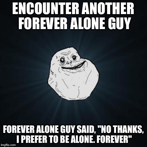 Forever Alone | ENCOUNTER ANOTHER FOREVER ALONE GUY; FOREVER ALONE GUY SAID, "NO THANKS, I PREFER TO BE ALONE. FOREVER" | image tagged in memes,forever alone | made w/ Imgflip meme maker