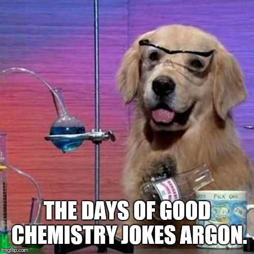 THE DAYS OF GOOD CHEMISTRY JOKES ARGON. | made w/ Imgflip meme maker