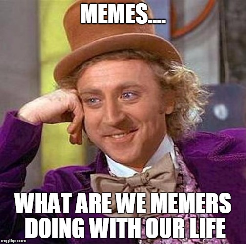 Creepy Condescending Wonka | MEMES.... WHAT ARE WE MEMERS DOING WITH OUR LIFE | image tagged in memes,creepy condescending wonka | made w/ Imgflip meme maker