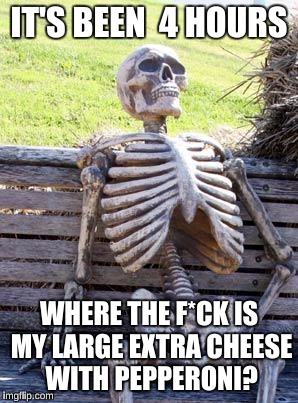 Waiting Skeleton Meme | IT'S BEEN  4 HOURS WHERE THE F*CK IS MY LARGE EXTRA CHEESE WITH PEPPERONI? | image tagged in memes,waiting skeleton | made w/ Imgflip meme maker