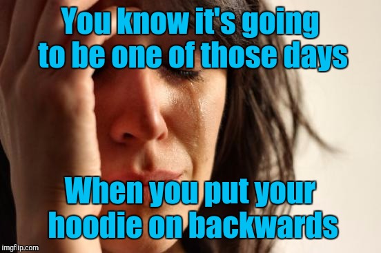 First World Problems Meme | You know it's going to be one of those days When you put your hoodie on backwards | image tagged in memes,first world problems | made w/ Imgflip meme maker
