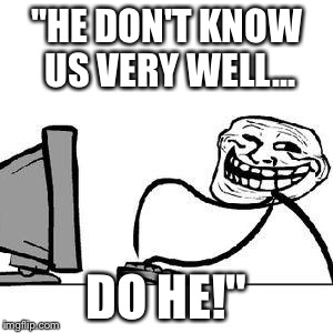 Get Trolled Alt Delete | "HE DON'T KNOW US VERY WELL... DO HE!" | image tagged in get trolled alt delete | made w/ Imgflip meme maker