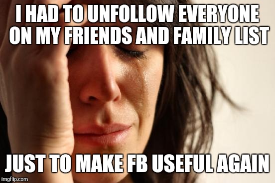 First World Problems Meme | I HAD TO UNFOLLOW EVERYONE ON MY FRIENDS AND FAMILY LIST JUST TO MAKE FB USEFUL AGAIN | image tagged in memes,first world problems | made w/ Imgflip meme maker