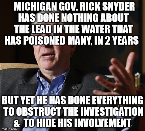 MICHIGAN GOV. RICK SNYDER HAS DONE NOTHING ABOUT THE LEAD IN THE WATER THAT HAS POISONED MANY, IN 2 YEARS; BUT YET HE HAS DONE EVERYTHING TO OBSTRUCT THE INVESTIGATION &  TO HIDE HIS INVOLVEMENT | image tagged in rick snyder | made w/ Imgflip meme maker