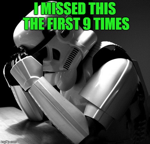Sad Stormtrooper | I MISSED THIS THE FIRST 9 TIMES | image tagged in sad stormtrooper | made w/ Imgflip meme maker