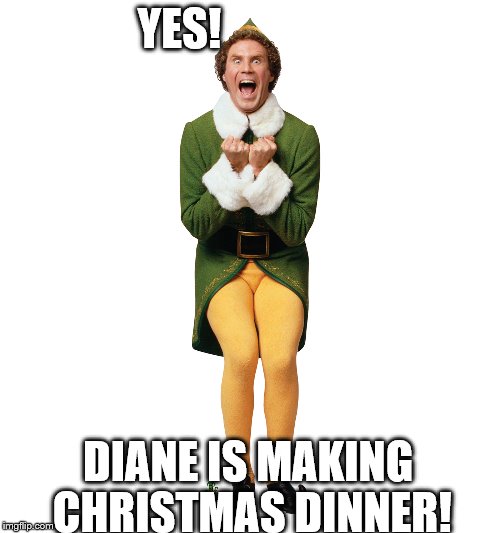 Christmas Elf | YES! DIANE IS MAKING CHRISTMAS DINNER! | image tagged in christmas elf | made w/ Imgflip meme maker
