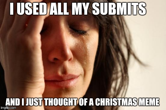 First World Problems | I USED ALL MY SUBMITS; AND I JUST THOUGHT OF A CHRISTMAS MEME | image tagged in memes,first world problems | made w/ Imgflip meme maker