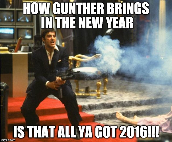 scarface | HOW GUNTHER BRINGS IN THE NEW YEAR; IS THAT ALL YA GOT 2016!!! | image tagged in scarface | made w/ Imgflip meme maker