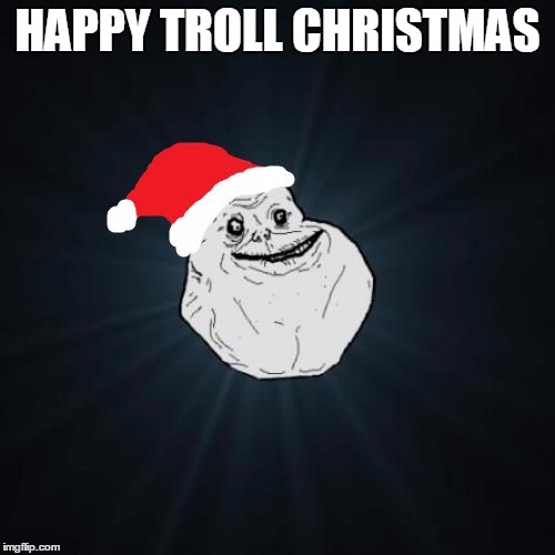 Forever Alone Christmas Meme | HAPPY TROLL CHRISTMAS | image tagged in memes,forever alone christmas | made w/ Imgflip meme maker